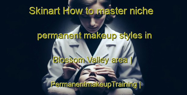 Skinart How to master niche permanent makeup styles in Blossom Valley area | PermanentmakeupTraining | PermanentmakeupClasses | SkinartTraining-United States